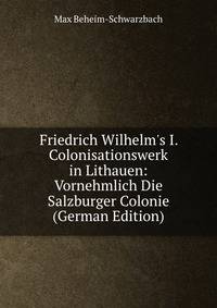 Friedrich Wilhelm's I. Colonisationswerk in Lithauen: Vornehmlich Die Salzburger Colonie (German Edition)