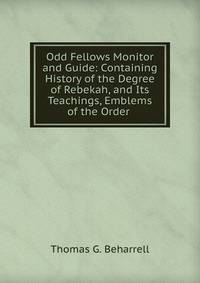 Odd Fellows Monitor and Guide: Containing History of the Degree of Rebekah, and Its Teachings, Emblems of the Order .