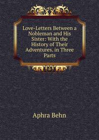Love-Letters Between a Nobleman and His Sister: With the History of Their Adventures. in Three Parts