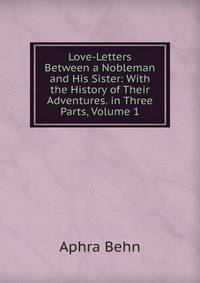 Love-Letters Between a Nobleman and His Sister: With the History of Their Adventures. in Three Parts, Volume 1