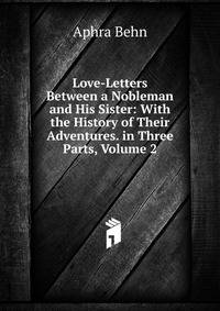 Love-Letters Between a Nobleman and His Sister: With the History of Their Adventures. in Three Parts, Volume 2