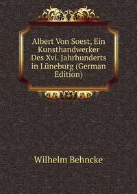 Albert Von Soest, Ein Kunsthandwerker Des Xvi. Jahrhunderts in Luneburg (German Edition)