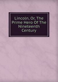 Lincoln, Or, The Prime Hero Of The Nineteenth Century