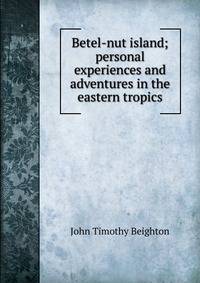 Betel-nut island; personal experiences and adventures in the eastern tropics