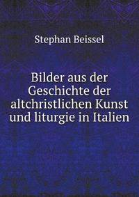 Bilder aus der Geschichte der altchristlichen Kunst und liturgie in Italien (German Edition)