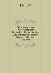 Technologisches Worterbuch Der Deutschen, Franzosischen Und Englischen Sprache, Volume 1 (German Edition)