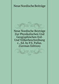 Neue Nordische Beytr?ge Zur Physikalischen Und Geographischen Erd- Und V?lkerbeschreibung &amp;c., Ed. by P.S. Pallas. (German Edition)