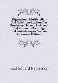 Allgemeines Schriftsteller- Und Gelehrten-Lexikon Der Provinzen Livland, Esthland Und Kurland--Nachtrage Und Fortsetzungen, Volume 5 (German Edition)