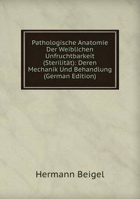Pathologische Anatomie Der Weiblichen Unfruchtbarkeit (Sterilitat): Deren Mechanik Und Behandlung (German Edition)