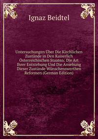 Untersuchungen Uber Die Kirchlichen Zustande in Den Kaiserlich Osterreichischen Staaten: Die Art Ihrer Entstehung Und Die Ansehung Dieser Zustande Wunschenswerthen Reformen (German Edition)