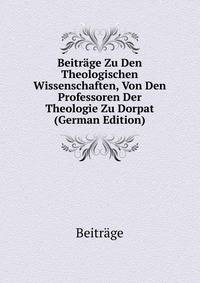 Beitrage Zu Den Theologischen Wissenschaften, Von Den Professoren Der Theologie Zu Dorpat (German Edition)