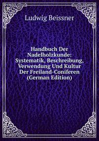 Handbuch Der Nadelholzkunde: Systematik, Beschreibung, Verwendung Und Kultur Der Freiland-Coniferen (German Edition)