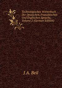 Technologisches Worterbuch Der Deutschen, Franzosischen Und Englischen Sprache, Volume 2 (German Edition)