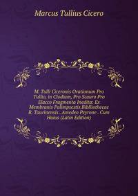 M. Tulli Ciceronis Orationum Pro Tullio, in Clodium, Pro Scauro Pro Elacco Fragmenta Inedita: Ex Membranis Palimpsestis Biblliothecae R. Taurinensis . Amedeo Peyrone . Cum Huius (Latin Edition)