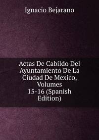 Actas De Cabildo Del Ayuntamiento De La Ciudad De Mexico, Volumes 15-16 (Spanish Edition)
