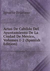 Actas De Cabildo Del Ayuntamiento De La Ciudad De Mexico, Volumes 1-2 (Spanish Edition)