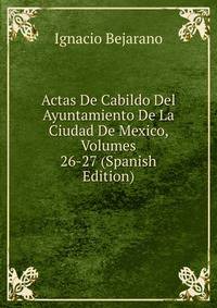 Actas De Cabildo Del Ayuntamiento De La Ciudad De Mexico, Volumes 26-27 (Spanish Edition)