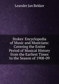 Stokes' Encyclopedia of Music and Musicians: Covering the Entire Period of Musical History from the Earliest Times to the Season of 1908-09