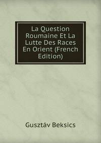 La Question Roumaine Et La Lutte Des Races En Orient (French Edition)