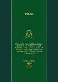 Platonis Et Quae Vel Platonis Esse Feruntur Vel Platonica Solent Comitari Seripta Graece Omnia Ad Codices Manuscriptos Recensuit Variasque Inde Lectiones, Volume 5 (Latin Edition)