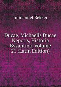 Ducae, Michaelis Ducae Nepotis, Historia Byzantina, Volume 21 (Latin Edition)