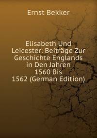 Elisabeth Und Leicester: Beitrage Zur Geschichte Englands in Den Jahren 1560 Bis 1562 (German Edition)