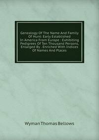 Genealogy Of The Name And Family Of Hunt: Early Established In America From Europe : Exhibiting Pedigrees Of Ten Thousand Persons, Enlarged By . Enriched With Indices Of Names And Places