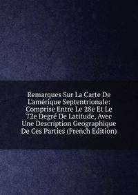 Remarques Sur La Carte De L'am?rique Septentrionale: Comprise Entre Le 28e Et Le 72e Degr? De Latitude, Avec Une Description Geographique De Ces Parties (French Edition)