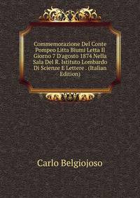 Commemorazione Del Conte Pompeo Litta Biumi Letta Il Giorno 7 D'agosto 1874 Nella Sala Del R. Istituto Lombardo Di Scienze E Lettere . (Italian Edition)