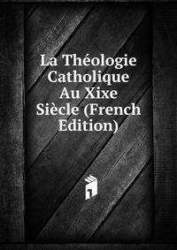 La Theologie Catholique Au Xixe Siecle (French Edition)