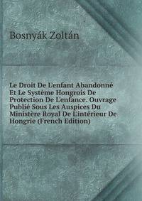 Le Droit De L'enfant Abandonn? Et Le Syst?me Hongrois De Protection De L'enfance. Ouvrage Publi? Sous Les Auspices Du Minist?re Royal De L'int?rieur De Hongrie (French Edition)