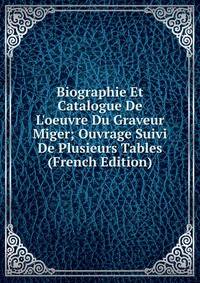 Biographie Et Catalogue De L'oeuvre Du Graveur Miger; Ouvrage Suivi De Plusieurs Tables (French Edition)