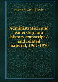 Administration and leadership: oral history transcript / and related material, 1967-1970