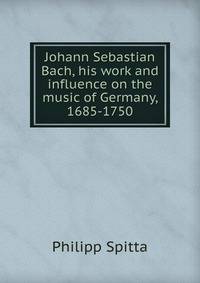 Johann Sebastian Bach, his work and influence on the music of Germany, 1685-1750