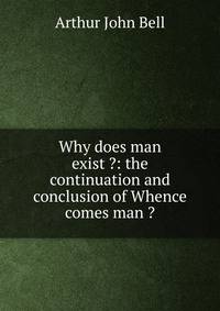 Why does man exist ?: the continuation and conclusion of Whence comes man ?