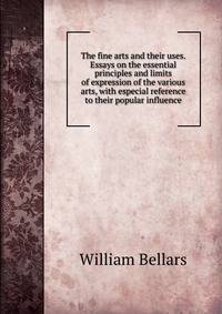 The fine arts and their uses. Essays on the essential principles and limits of expression of the various arts, with especial reference to their popular influence