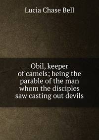 Obil, keeper of camels; being the parable of the man whom the disciples saw casting out devils