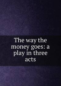 The way the money goes: a play in three acts