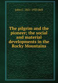 The pilgrim and the pioneer; the social and material developments in the Rocky Mountains