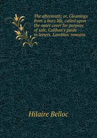The aftermath; or, Gleanings from a busy life, called upon the outer cover for purpose of sale, Caliban's guide to letters. Lambkin' remains