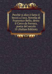 Perch? si dice ? fatto il becco a l'oca. Novella di Francesco Bello, detto il Cieco da Ferrara, poeta del secolo 15 (Italian Edition)