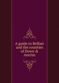 A guide to Belfast and the counties of Down &amp; Antrim