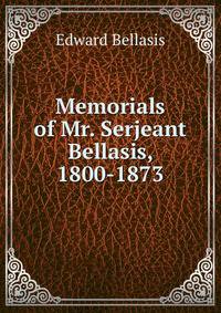 Memorials of Mr. Serjeant Bellasis, 1800-1873