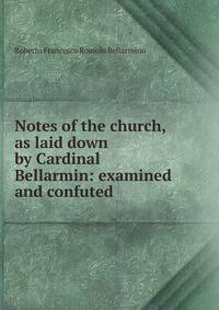 Notes of the church, as laid down by Cardinal Bellarmin: examined and confuted