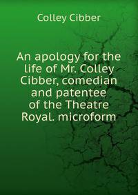 An apology for the life of Mr. Colley Cibber, comedian and patentee of the Theatre Royal. microform