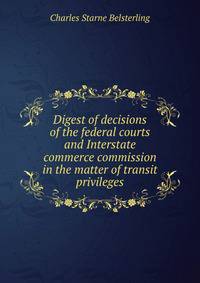 Digest of decisions of the federal courts and Interstate commerce commission in the matter of transit privileges