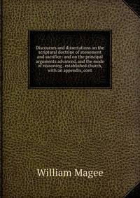 Discourses and dissertations on the scriptural doctrine of atonement and sacrifice: and on the principal arguments advanced, and the mode of reasoning . established church, with an appendix, cont