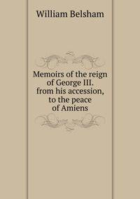 Memoirs of the reign of George III. from his accession, to the peace of Amiens