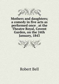 Mothers and daughters; a comedy in five acts as performed once . at the Theatre Royal, Covent Garden, on the 24th January, 1843