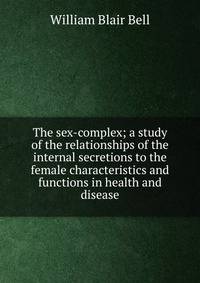 The sex-complex; a study of the relationships of the internal secretions to the female characteristics and functions in health and disease